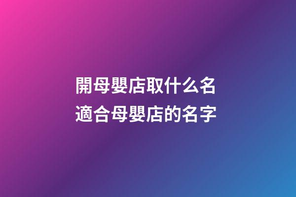 開母嬰店取什么名 適合母嬰店的名字-第1張-店鋪起名-玄機派